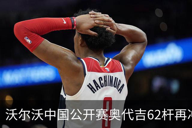 沃尔沃中国公开赛奥代吉62杆再冲冠 金子豪彭博T8